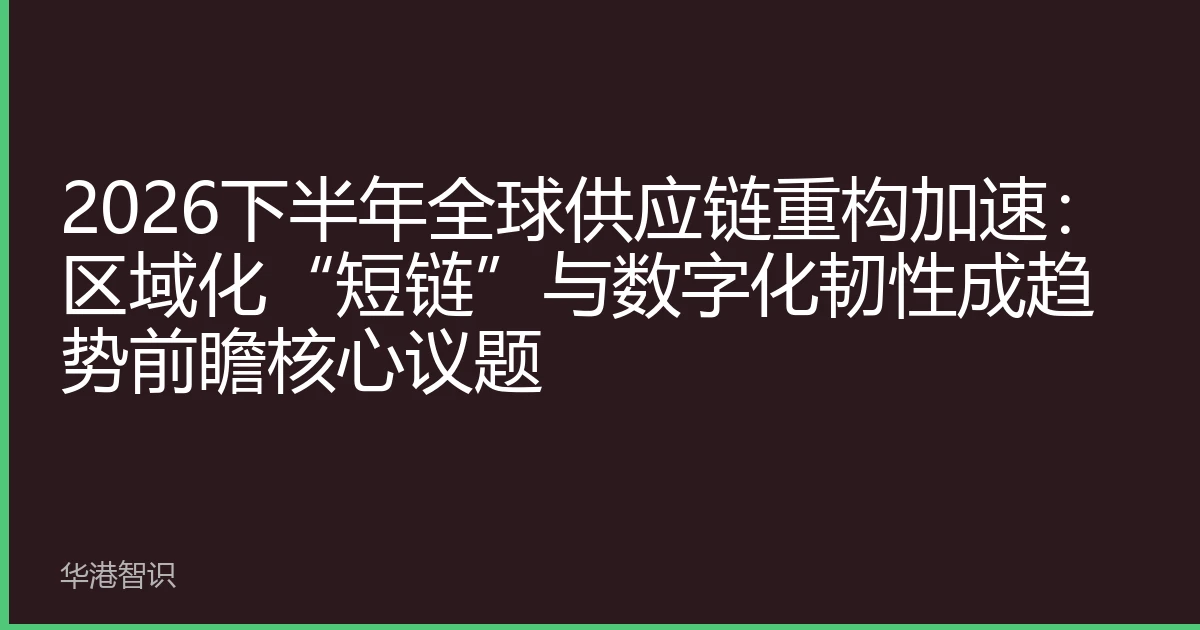 2026下半年全球供应链重构加速：区域化“短链”与数字化韧性成趋势前瞻核心议题