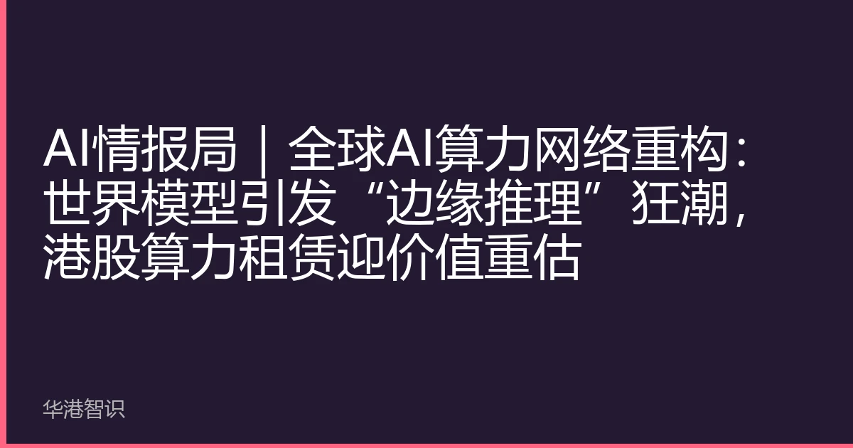 AI情报局｜全球AI算力网络重构：世界模型引发“边缘推理”狂潮，港股算力租赁迎价值重估